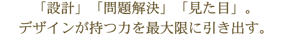 「設計」「問題解決」「見た目」。デザインが持つ力を最大限に引き出す。 